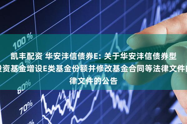 凯丰配资 华安沣信债券E: 关于华安沣信债券型证券投资基金增设E类基金份额并修改基金合同等法律文件的公告
