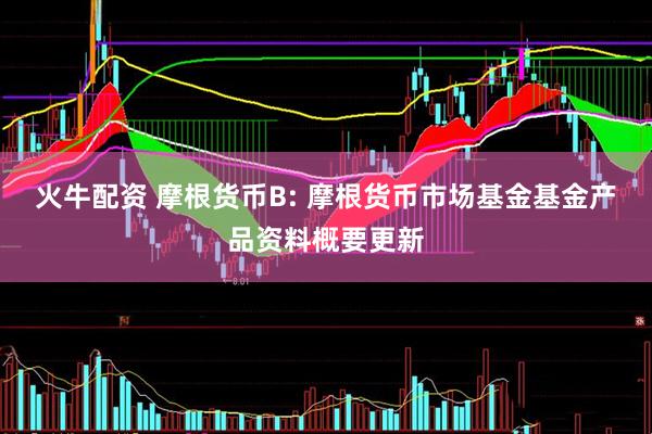 火牛配资 摩根货币B: 摩根货币市场基金基金产品资料概要更新