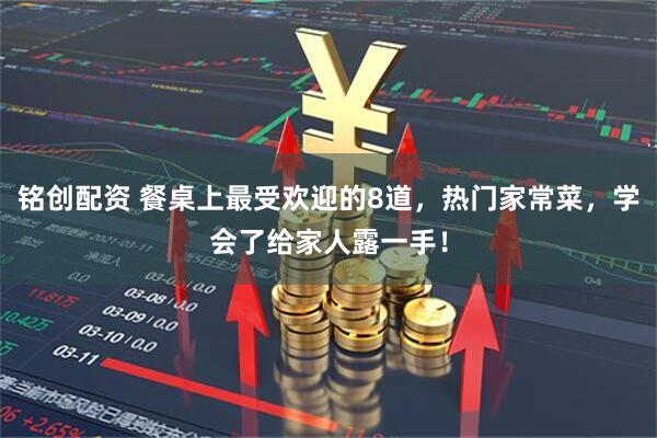 铭创配资 餐桌上最受欢迎的8道，热门家常菜，学会了给家人露一手！