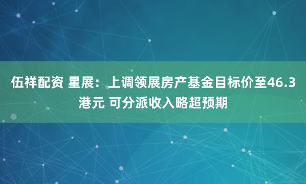 伍祥配资 星展：上调领展房产基金目标价至46.3港元 可分派收入略超预期