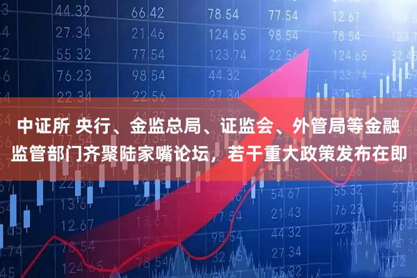 中证所 央行、金监总局、证监会、外管局等金融监管部门齐聚陆家嘴论坛，若干重大政策发布在即