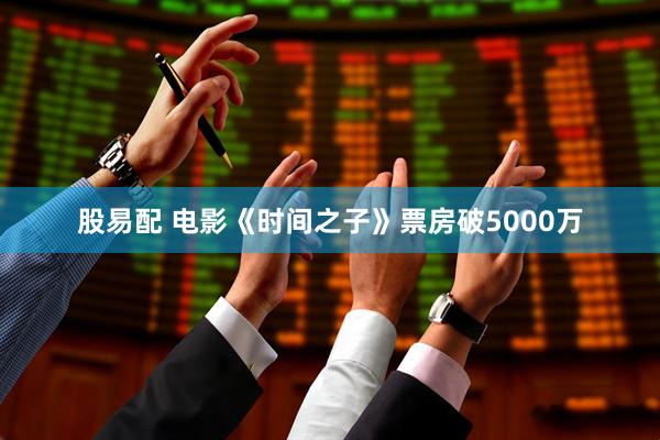 股易配 电影《时间之子》票房破5000万
