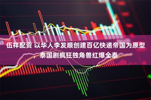 伍祥配资 以华人李发顺创建百亿快递帝国为原型，泰国剧疯狂独角兽红爆全泰