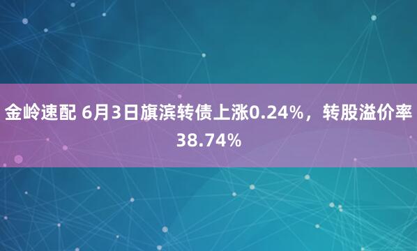 金岭速配 6月3日旗滨转债上涨0.24%，转股溢价率38.74%
