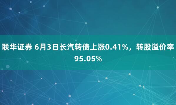联华证券 6月3日长汽转债上涨0.41%，转股溢价率95.05%