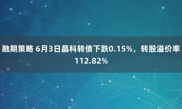 融期策略 6月3日晶科转债下跌0.15%，转股溢价率112.82%