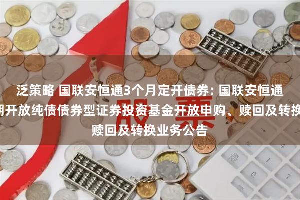 泛策略 国联安恒通3个月定开债券: 国联安恒通3个月定期开放纯债债券型证券投资基金开放申购、赎回及转换业务公告