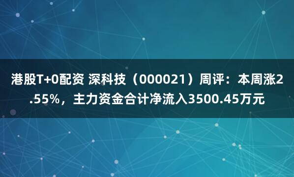 港股T+0配资 深科技（000021）周评：本周涨2.55%，主力资金合计净流入3500.45万元