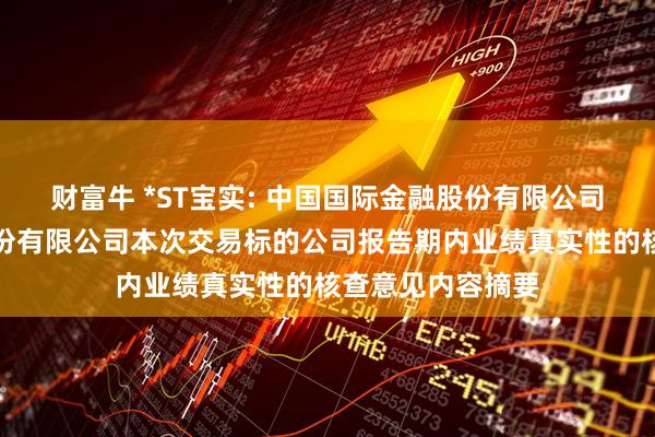财富牛 *ST宝实: 中国国际金融股份有限公司关于宝塔实业股份有限公司本次交易标的公司报告期内业绩真实性的核查意见内容摘要