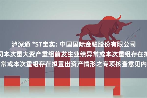 泸深通 *ST宝实: 中国国际金融股份有限公司关于宝塔实业股份有限公司本次重大资产重组前发生业绩异常或本次重组存在拟置出资产情形之专项核查意见内容摘要