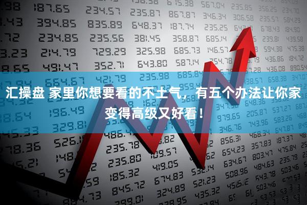 汇操盘 家里你想要看的不土气，有五个办法让你家变得高级又好看！
