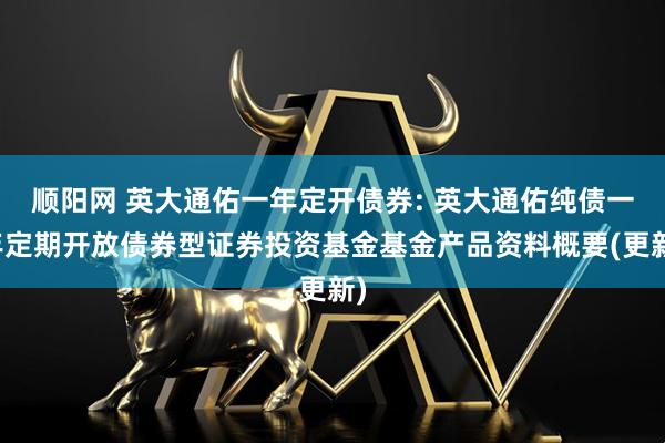 顺阳网 英大通佑一年定开债券: 英大通佑纯债一年定期开放债券型证券投资基金基金产品资料概要(更新)