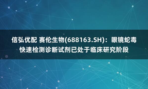 信弘优配 赛伦生物(688163.SH)：眼镜蛇毒快速检测诊断试剂已处于临床研究阶段