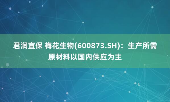 君润宜保 梅花生物(600873.SH)：生产所需原材料以国内供应为主