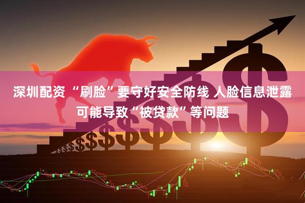 深圳配资 “刷脸”要守好安全防线 人脸信息泄露可能导致“被贷款”等问题