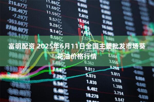 富明配资 2025年6月11日全国主要批发市场葵花油价格行情