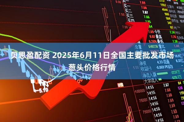 贝思盈配资 2025年6月11日全国主要批发市场葱头价格行情
