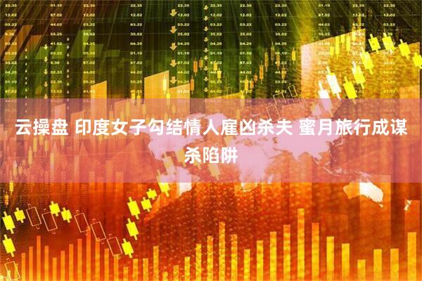 云操盘 印度女子勾结情人雇凶杀夫 蜜月旅行成谋杀陷阱