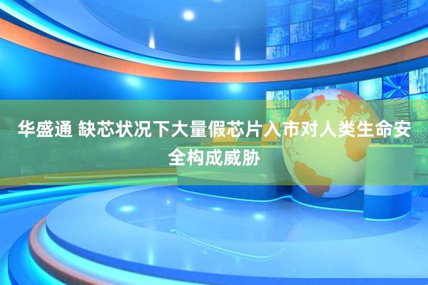 华盛通 缺芯状况下大量假芯片入市对人类生命安全构成威胁