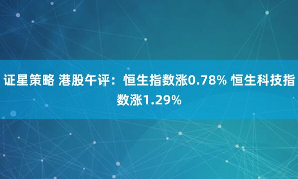 证星策略 港股午评：恒生指数涨0.78% 恒生科技指数涨1.29%