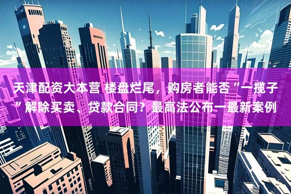 天津配资大本营 楼盘烂尾，购房者能否“一揽子”解除买卖、贷款合同？最高法公布一最新案例