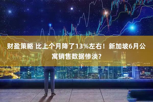 财盈策略 比上个月降了13%左右！新加坡6月公寓销售数据惨淡？