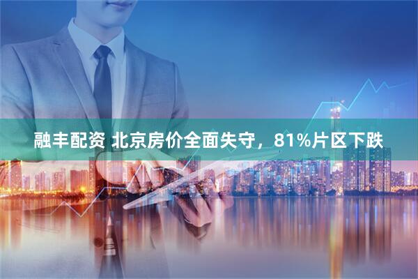 融丰配资 北京房价全面失守，81%片区下跌