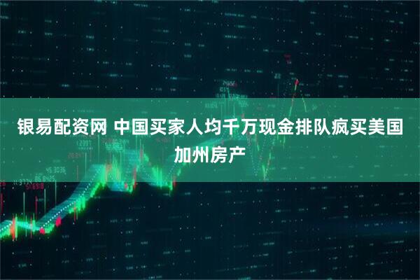 银易配资网 中国买家人均千万现金排队疯买美国加州房产