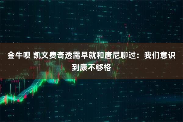 金牛呗 凯文费奇透露早就和唐尼聊过：我们意识到康不够格
