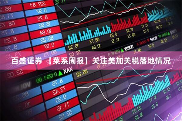 百盛证券 【菜系周报】关注美加关税落地情况