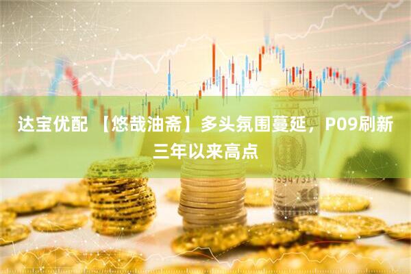 达宝优配 【悠哉油斋】多头氛围蔓延，P09刷新三年以来高点