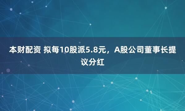 本财配资 拟每10股派5.8元，A股公司董事长提议分红