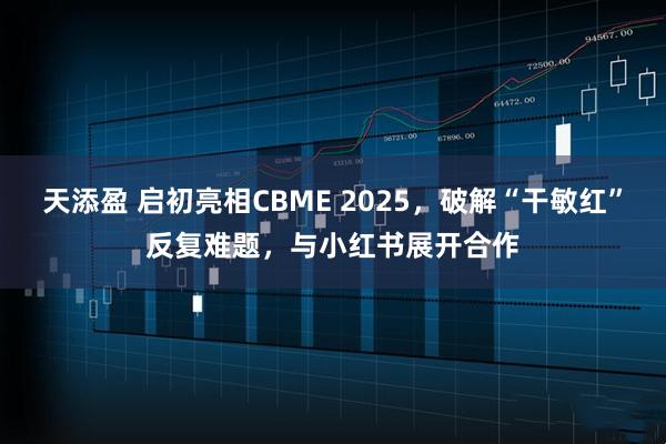 天添盈 启初亮相CBME 2025，破解“干敏红”反复难题，与小红书展开合作