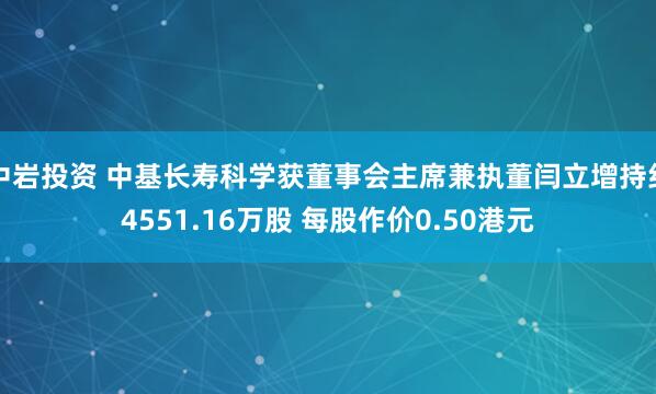 中岩投资 中基长寿科学获董事会主席兼执董闫立增持约4551.16万股 每股作价0.50港元