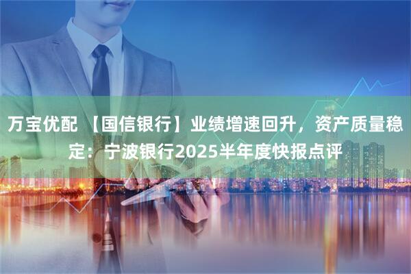 万宝优配 【国信银行】业绩增速回升，资产质量稳定：宁波银行2025半年度快报点评