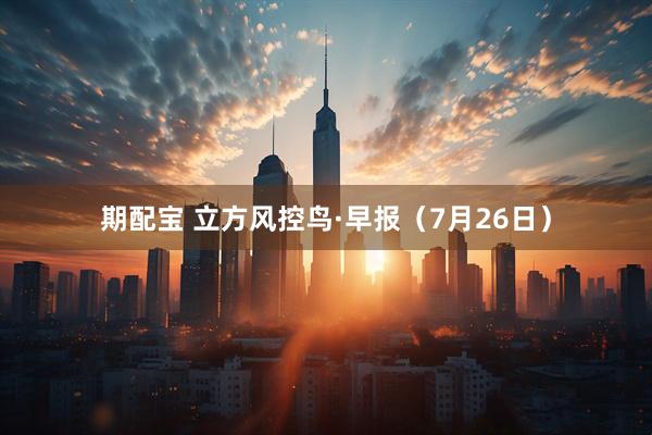 期配宝 立方风控鸟·早报（7月26日）