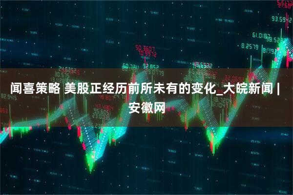 闻喜策略 美股正经历前所未有的变化_大皖新闻 | 安徽网