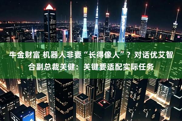 牛金财富 机器人非要“长得像人”？对话优艾智合副总裁关健：关键要适配实际任务