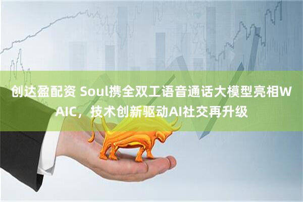 创达盈配资 Soul携全双工语音通话大模型亮相WAIC，技术创新驱动AI社交再升级