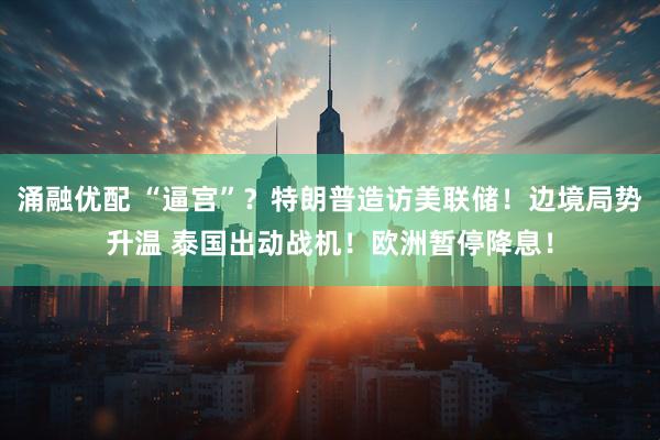 涌融优配 “逼宫”？特朗普造访美联储！边境局势升温 泰国出动战机！欧洲暂停降息！