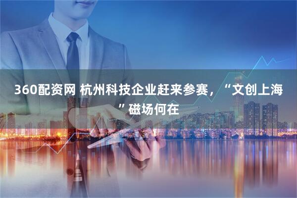 360配资网 杭州科技企业赶来参赛，“文创上海”磁场何在