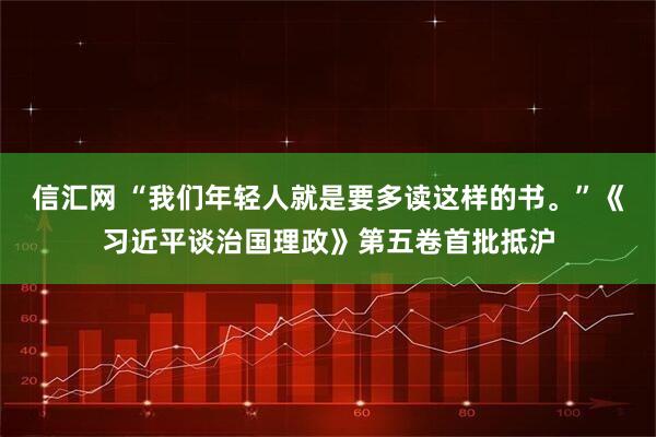 信汇网 “我们年轻人就是要多读这样的书。”《习近平谈治国理政》第五卷首批抵沪