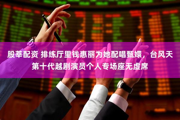 股莘配资 排练厅里钱惠丽为她配唱甄嬛，台风天第十代越剧演员个人专场座无虚席