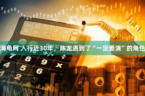 海龟网 入行近30年，陈龙遇到了“一定要演”的角色
