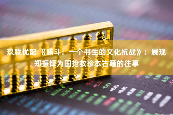 玖联优配 《暗斗：一个书生的文化抗战》：展现郑振铎为国抢救珍本古籍的往事