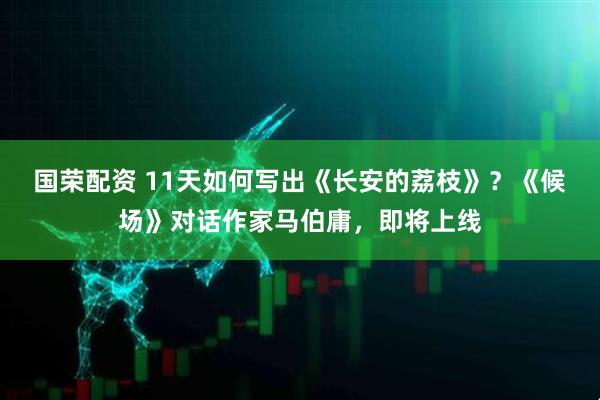 国荣配资 11天如何写出《长安的荔枝》？《候场》对话作家马伯庸，即将上线