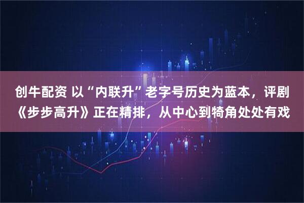 创牛配资 以“内联升”老字号历史为蓝本，评剧《步步高升》正在精排，从中心到犄角处处有戏