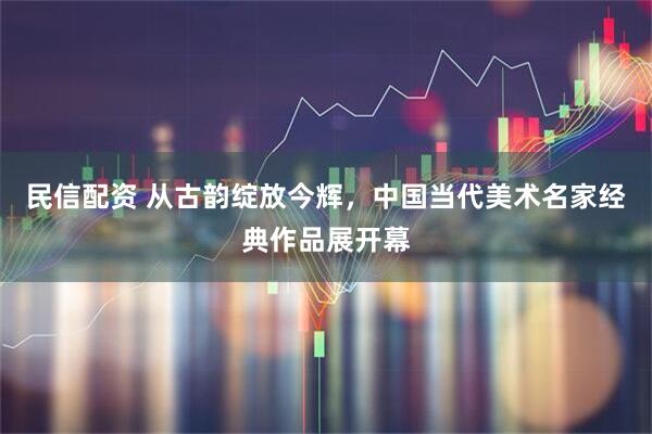 民信配资 从古韵绽放今辉，中国当代美术名家经典作品展开幕