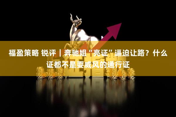 福盈策略 锐评｜奔驰姐“亮证”逼迫让路？什么证都不是耍威风的通行证