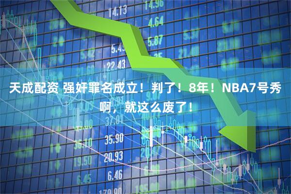 天成配资 强奸罪名成立！判了！8年！NBA7号秀啊，就这么废了！